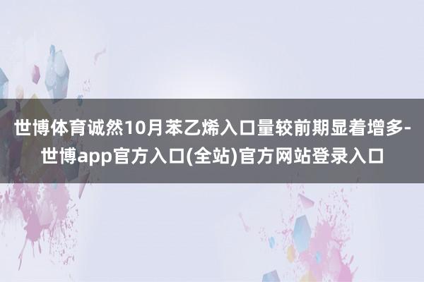 世博体育诚然10月苯乙烯入口量较前期显着增多-世博app官方入口(全站)官方网站登录入口