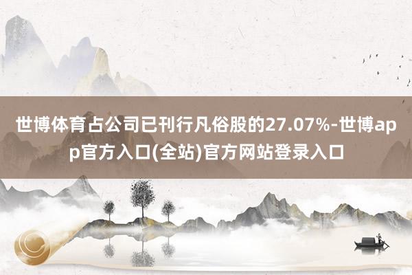 世博体育占公司已刊行凡俗股的27.07%-世博app官方入口(全站)官方网站登录入口