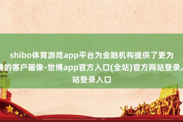 shibo体育游戏app平台为金融机构提供了更为精确的客户画像-世博app官方入口(全站)官方网站登录入口