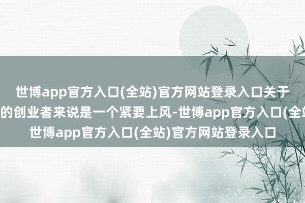 世博app官方入口(全站)官方网站登录入口关于资金相对不那么充裕的创业者来说是一个紧要上风-世博app官方入口(全站)官方网站登录入口