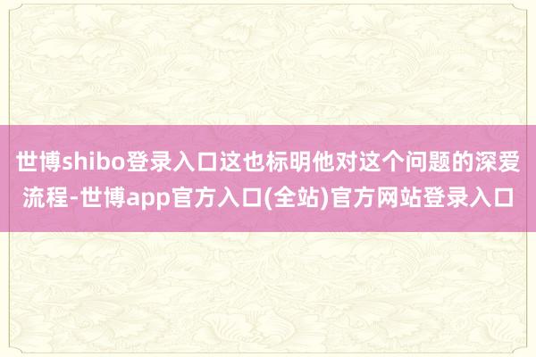世博shibo登录入口这也标明他对这个问题的深爱流程-世博app官方入口(全站)官方网站登录入口