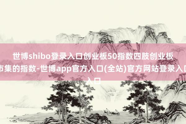 世博shibo登录入口　　创业板50指数四肢创业板市集的指数-世博app官方入口(全站)官方网站登录入口