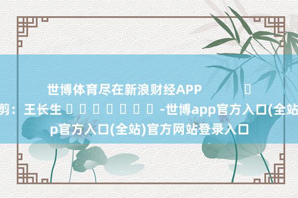 世博体育尽在新浪财经APP            						包袱裁剪：王长生 							-世博app官方入口(全站)官方网站登录入口