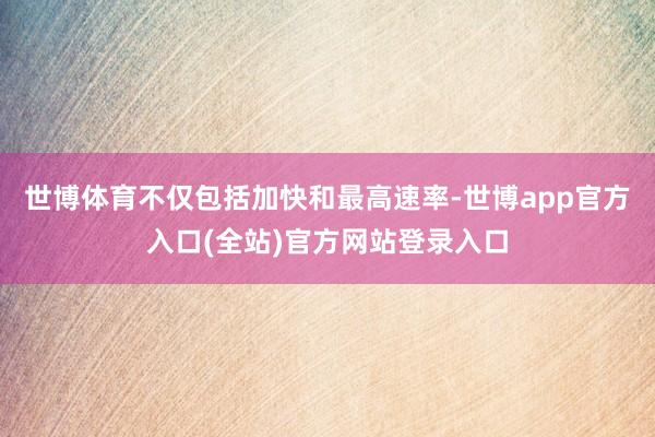 世博体育不仅包括加快和最高速率-世博app官方入口(全站)官方网站登录入口