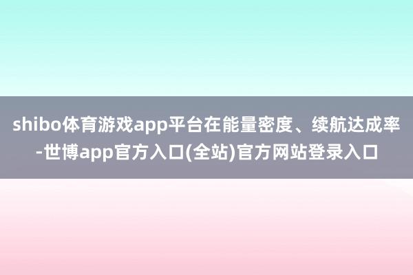 shibo体育游戏app平台在能量密度、续航达成率-世博app官方入口(全站)官方网站登录入口