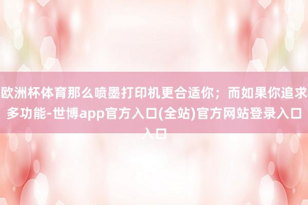 欧洲杯体育那么喷墨打印机更合适你；而如果你追求多功能-世博app官方入口(全站)官方网站登录入口