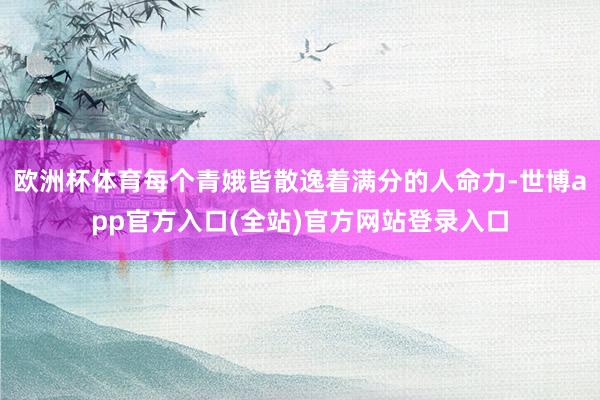 欧洲杯体育每个青娥皆散逸着满分的人命力-世博app官方入口(全站)官方网站登录入口