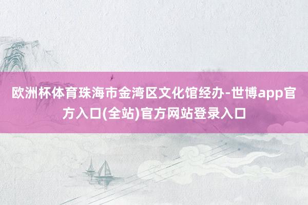 欧洲杯体育珠海市金湾区文化馆经办-世博app官方入口(全站)官方网站登录入口