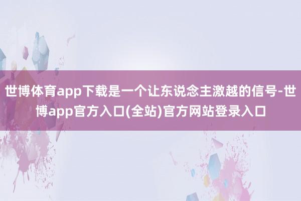 世博体育app下载是一个让东说念主激越的信号-世博app官方入口(全站)官方网站登录入口