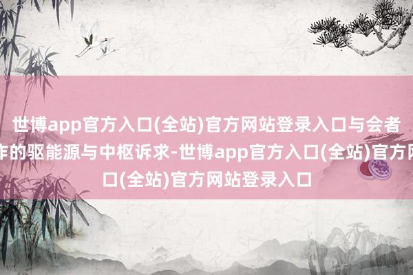 世博app官方入口(全站)官方网站登录入口与会者聚焦科技合作的驱能源与中枢诉求-世博app官方入口(全站)官方网站登录入口