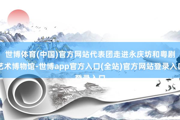 世博体育(中国)官方网站代表团走进永庆坊和粤剧艺术博物馆-世博app官方入口(全站)官方网站登录入口