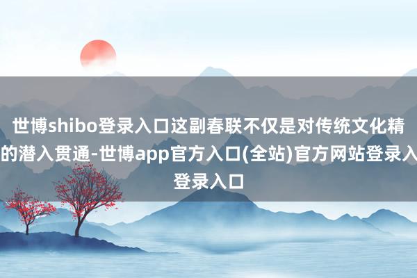 世博shibo登录入口这副春联不仅是对传统文化精髓的潜入贯通-世博app官方入口(全站)官方网站登录入口