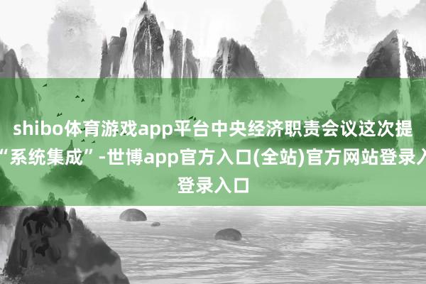 shibo体育游戏app平台中央经济职责会议这次提到“系统集成”-世博app官方入口(全站)官方网站登录入口