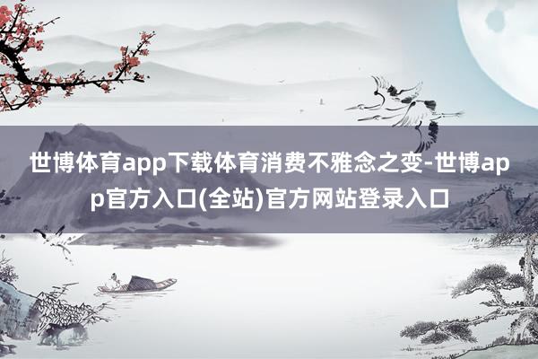 世博体育app下载　　体育消费不雅念之变-世博app官方入口(全站)官方网站登录入口