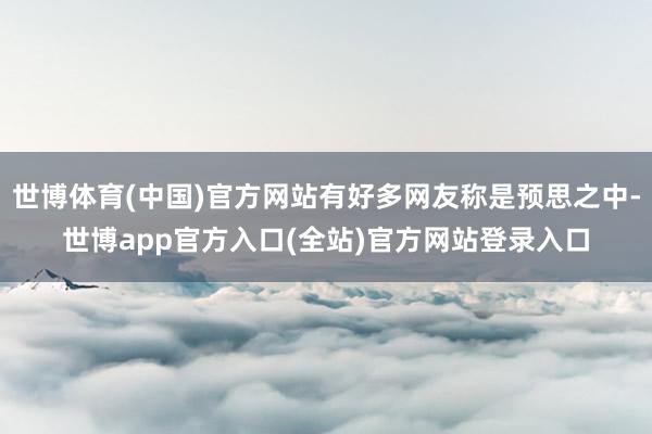 世博体育(中国)官方网站有好多网友称是预思之中-世博app官方入口(全站)官方网站登录入口