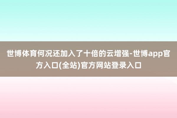 世博体育何况还加入了十倍的云增强-世博app官方入口(全站)官方网站登录入口