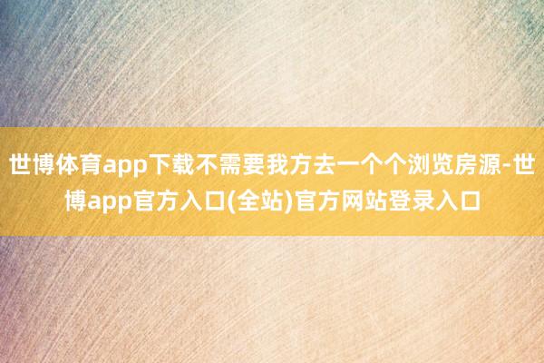 世博体育app下载不需要我方去一个个浏览房源-世博app官方入口(全站)官方网站登录入口