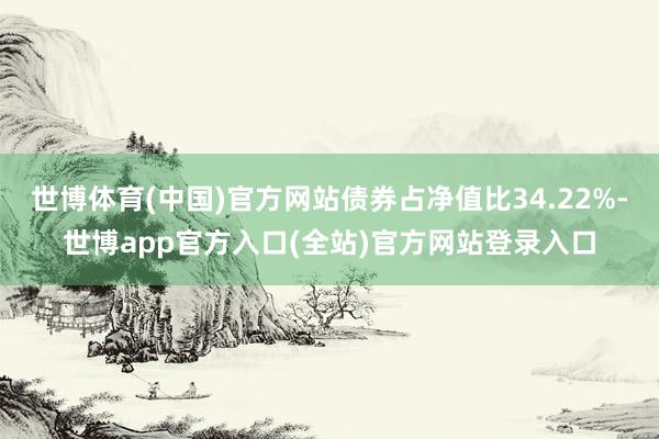 世博体育(中国)官方网站债券占净值比34.22%-世博app官方入口(全站)官方网站登录入口