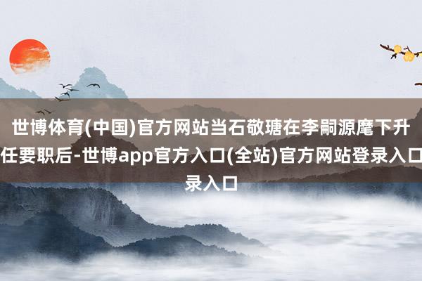 世博体育(中国)官方网站当石敬瑭在李嗣源麾下升任要职后-世博app官方入口(全站)官方网站登录入口