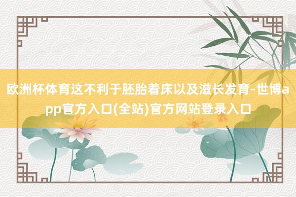 欧洲杯体育这不利于胚胎着床以及滋长发育-世博app官方入口(全站)官方网站登录入口