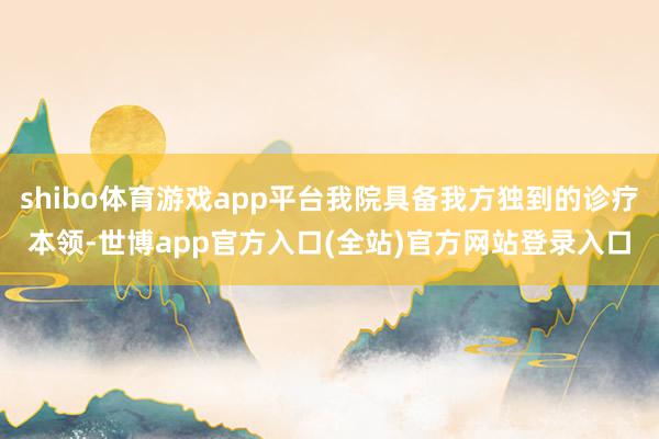 shibo体育游戏app平台我院具备我方独到的诊疗本领-世博app官方入口(全站)官方网站登录入口