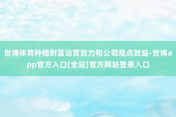 世博体育种植财富运营效力和公司观点效益-世博app官方入口(全站)官方网站登录入口