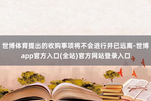 世博体育提出的收购事项将不会进行并已远离-世博app官方入口(全站)官方网站登录入口