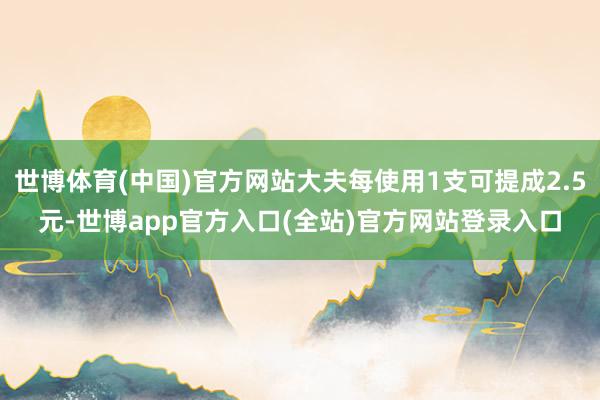世博体育(中国)官方网站大夫每使用1支可提成2.5元-世博app官方入口(全站)官方网站登录入口