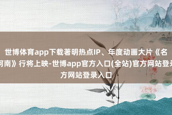 世博体育app下载著明热点IP、年度动画大片《名窥伺柯南》行将上映-世博app官方入口(全站)官方网站登录入口