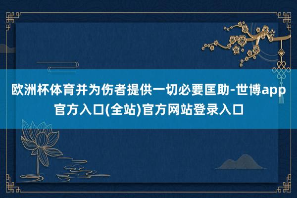 欧洲杯体育并为伤者提供一切必要匡助-世博app官方入口(全站)官方网站登录入口