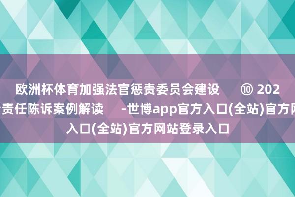 欧洲杯体育加强法官惩责委员会建设      ⑩ 2024年备案审查责任陈诉案例解读     -世博app官方入口(全站)官方网站登录入口