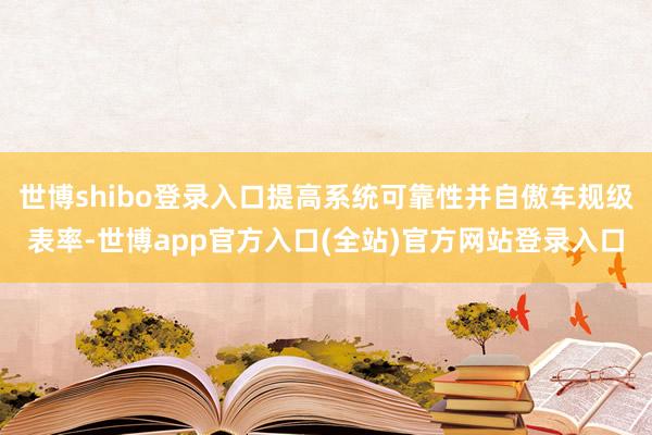 世博shibo登录入口提高系统可靠性并自傲车规级表率-世博app官方入口(全站)官方网站登录入口
