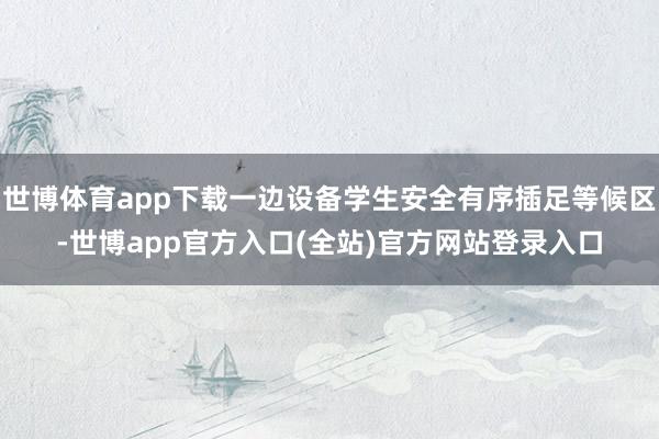 世博体育app下载一边设备学生安全有序插足等候区-世博app官方入口(全站)官方网站登录入口