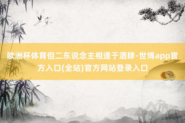 欧洲杯体育但二东说念主相逢于酒肆-世博app官方入口(全站)官方网站登录入口