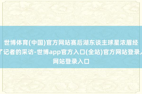 世博体育(中国)官方网站赛后湖东谈主球星浓眉经受了记者的采访-世博app官方入口(全站)官方网站登录入口
