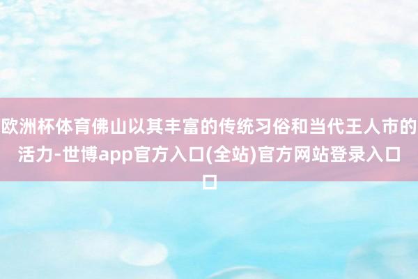 欧洲杯体育佛山以其丰富的传统习俗和当代王人市的活力-世博app官方入口(全站)官方网站登录入口