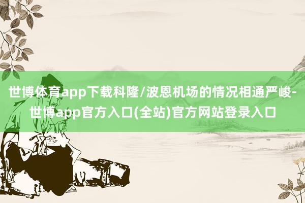 世博体育app下载科隆/波恩机场的情况相通严峻-世博app官方入口(全站)官方网站登录入口