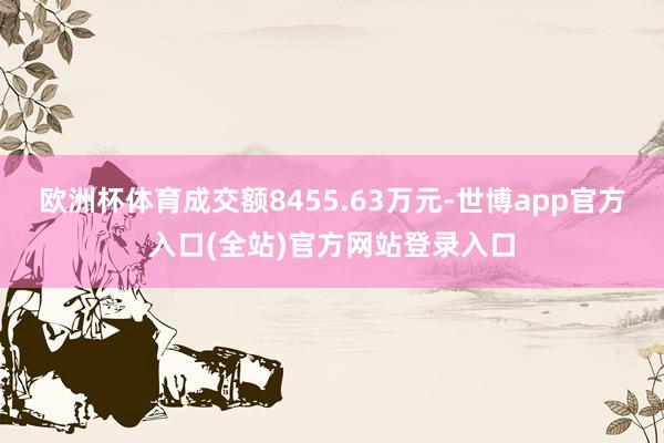 欧洲杯体育成交额8455.63万元-世博app官方入口(全站)官方网站登录入口