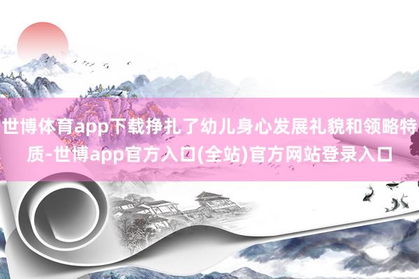 世博体育app下载挣扎了幼儿身心发展礼貌和领略特质-世博app官方入口(全站)官方网站登录入口