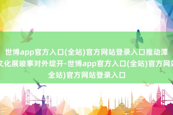 世博app官方入口(全站)官方网站登录入口推动潭柘寺文物文化展竣事对外绽开-世博app官方入口(全站)官方网站登录入口