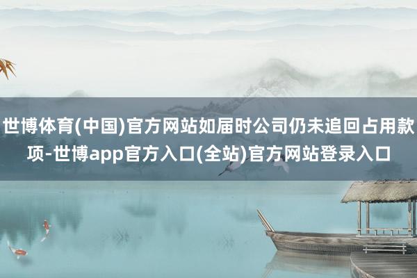世博体育(中国)官方网站如届时公司仍未追回占用款项-世博app官方入口(全站)官方网站登录入口