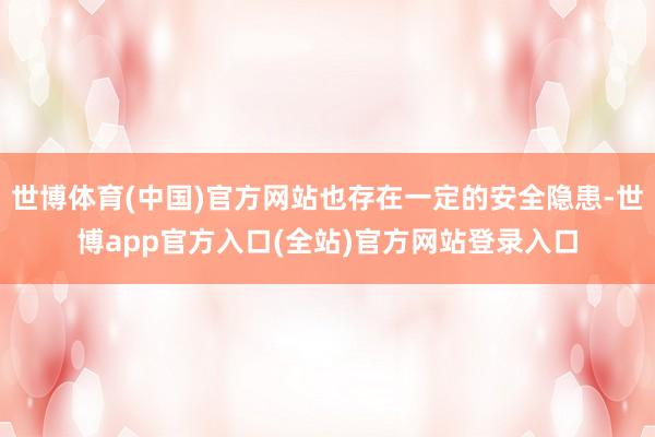 世博体育(中国)官方网站也存在一定的安全隐患-世博app官方入口(全站)官方网站登录入口