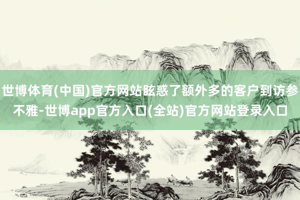 世博体育(中国)官方网站眩惑了额外多的客户到访参不雅-世博app官方入口(全站)官方网站登录入口