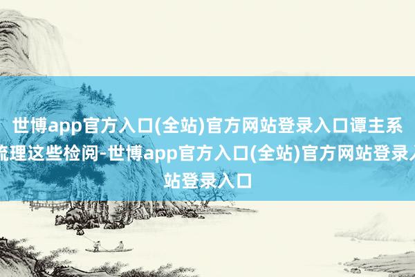 世博app官方入口(全站)官方网站登录入口谭主系统梳理这些检阅-世博app官方入口(全站)官方网站登录入口