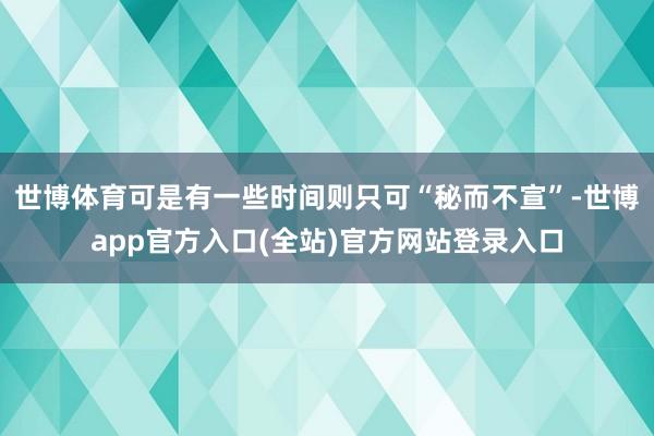世博体育可是有一些时间则只可“秘而不宣”-世博app官方入口(全站)官方网站登录入口