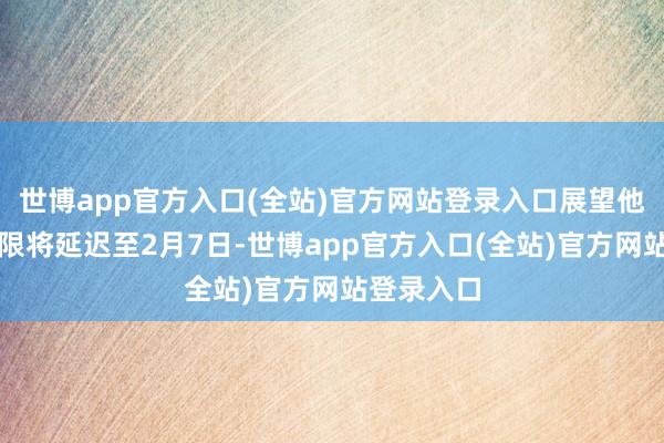 世博app官方入口(全站)官方网站登录入口展望他的拘留期限将延迟至2月7日-世博app官方入口(全站)官方网站登录入口