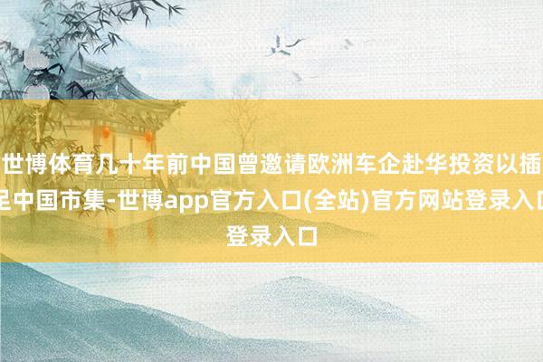 世博体育几十年前中国曾邀请欧洲车企赴华投资以插足中国市集-世博app官方入口(全站)官方网站登录入口