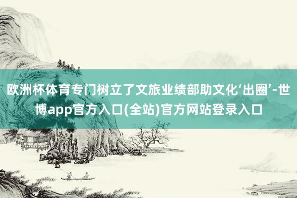 欧洲杯体育专门树立了文旅业绩部助文化‘出圈’-世博app官方入口(全站)官方网站登录入口