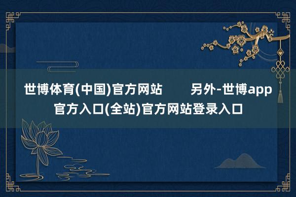 世博体育(中国)官方网站        另外-世博app官方入口(全站)官方网站登录入口