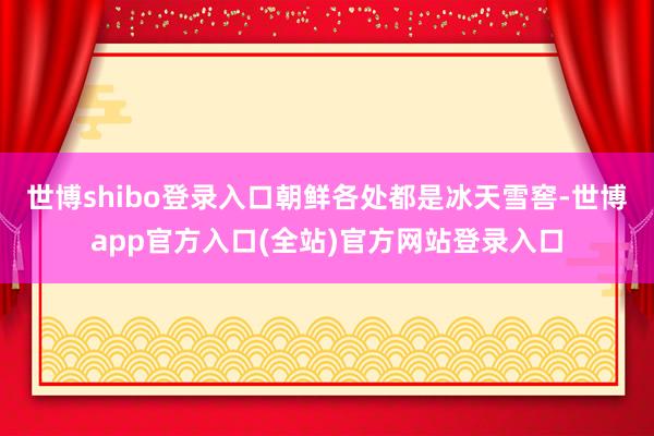 世博shibo登录入口朝鲜各处都是冰天雪窖-世博app官方入口(全站)官方网站登录入口